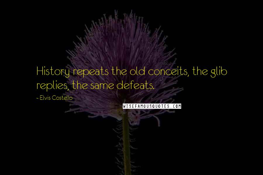 Elvis Costello Quotes: History repeats the old conceits, the glib replies, the same defeats.