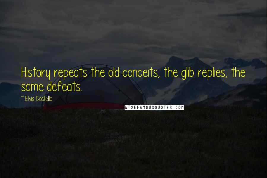 Elvis Costello Quotes: History repeats the old conceits, the glib replies, the same defeats.