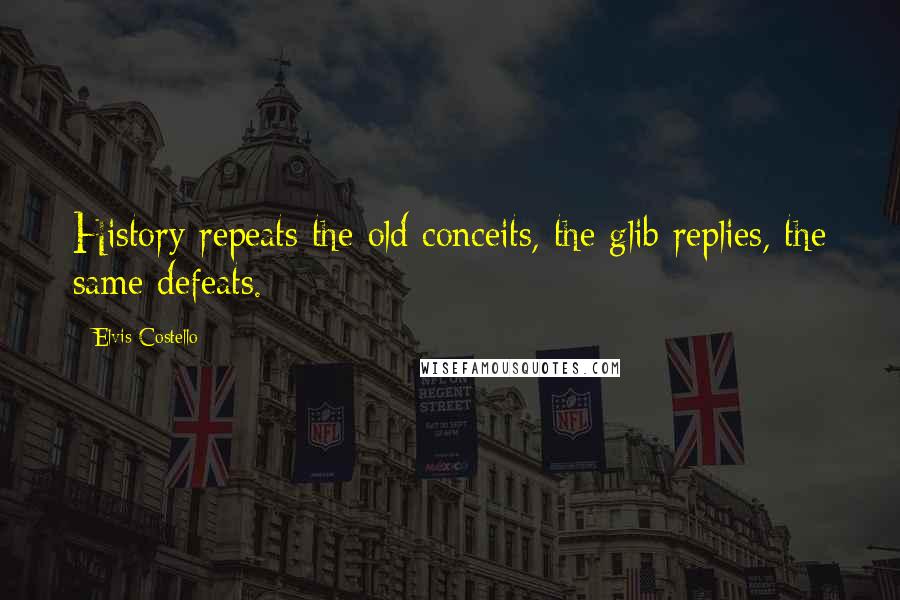 Elvis Costello Quotes: History repeats the old conceits, the glib replies, the same defeats.