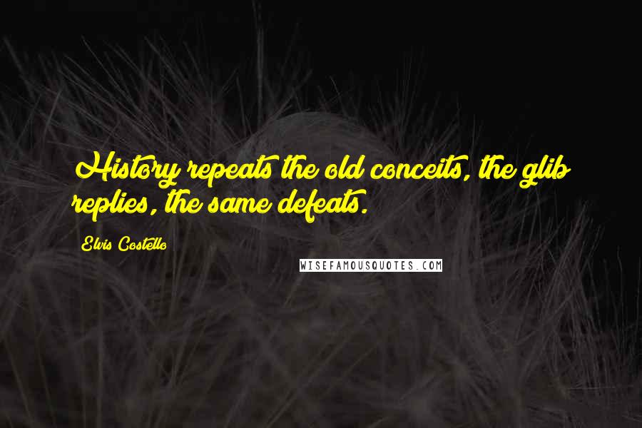 Elvis Costello Quotes: History repeats the old conceits, the glib replies, the same defeats.