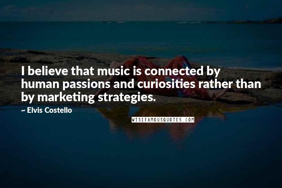 Elvis Costello Quotes: I believe that music is connected by human passions and curiosities rather than by marketing strategies.