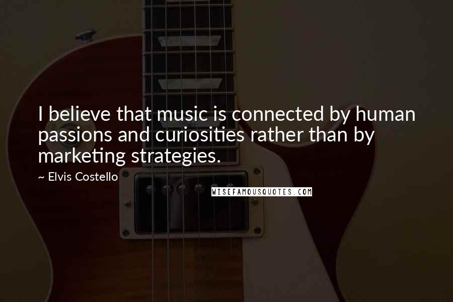 Elvis Costello Quotes: I believe that music is connected by human passions and curiosities rather than by marketing strategies.