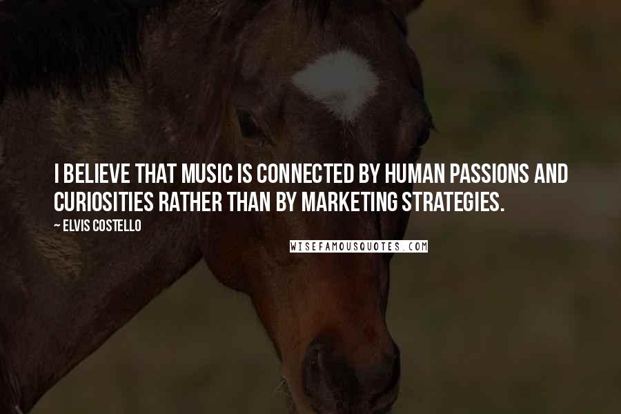 Elvis Costello Quotes: I believe that music is connected by human passions and curiosities rather than by marketing strategies.