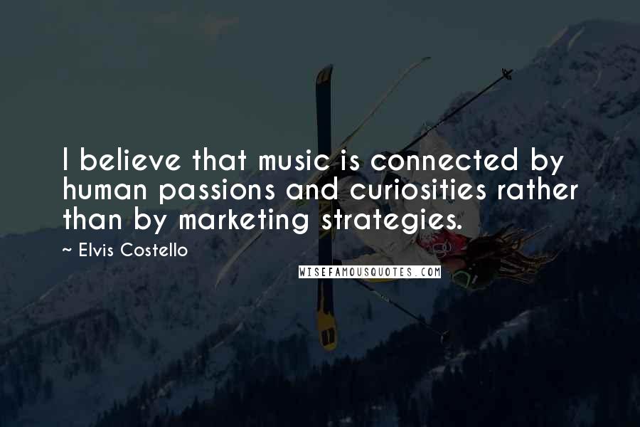 Elvis Costello Quotes: I believe that music is connected by human passions and curiosities rather than by marketing strategies.