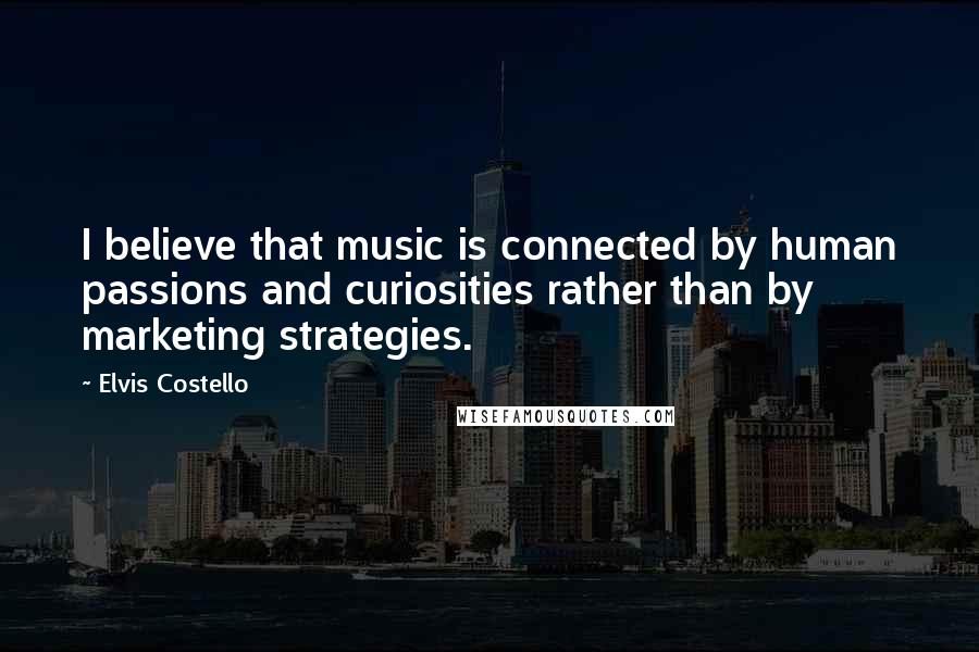 Elvis Costello Quotes: I believe that music is connected by human passions and curiosities rather than by marketing strategies.