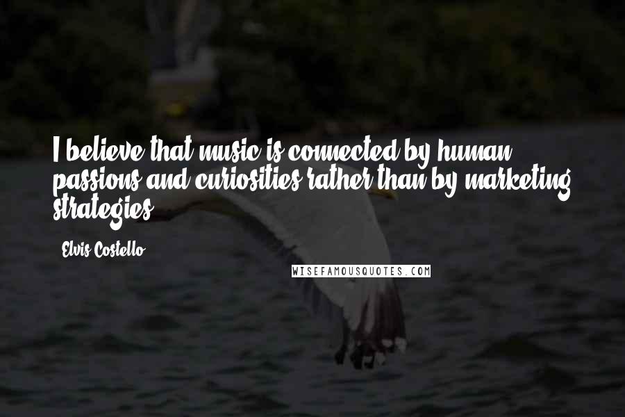 Elvis Costello Quotes: I believe that music is connected by human passions and curiosities rather than by marketing strategies.