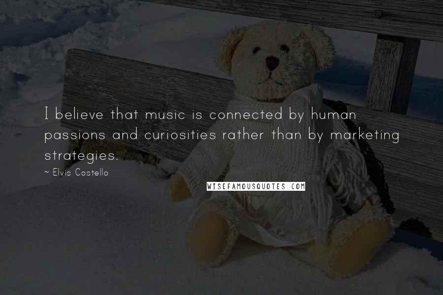 Elvis Costello Quotes: I believe that music is connected by human passions and curiosities rather than by marketing strategies.