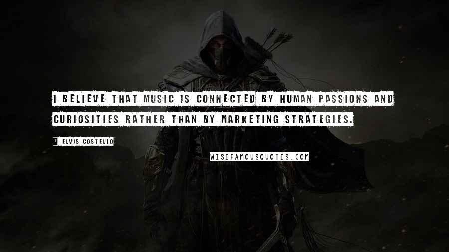 Elvis Costello Quotes: I believe that music is connected by human passions and curiosities rather than by marketing strategies.