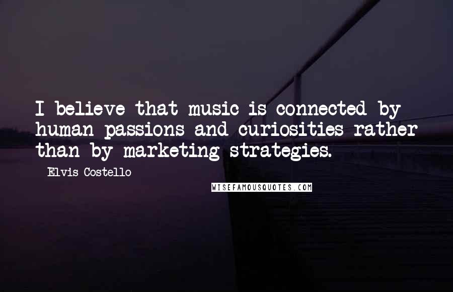 Elvis Costello Quotes: I believe that music is connected by human passions and curiosities rather than by marketing strategies.