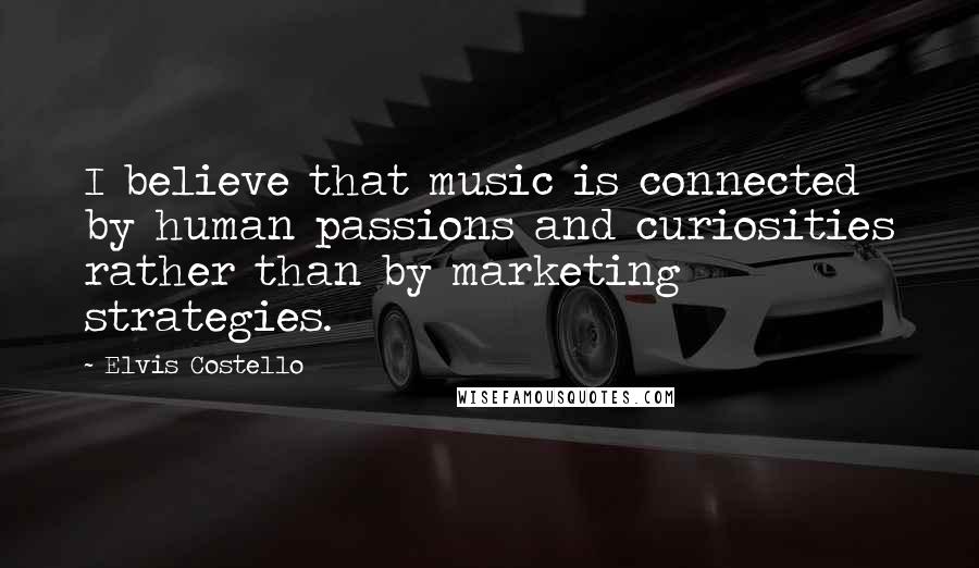 Elvis Costello Quotes: I believe that music is connected by human passions and curiosities rather than by marketing strategies.