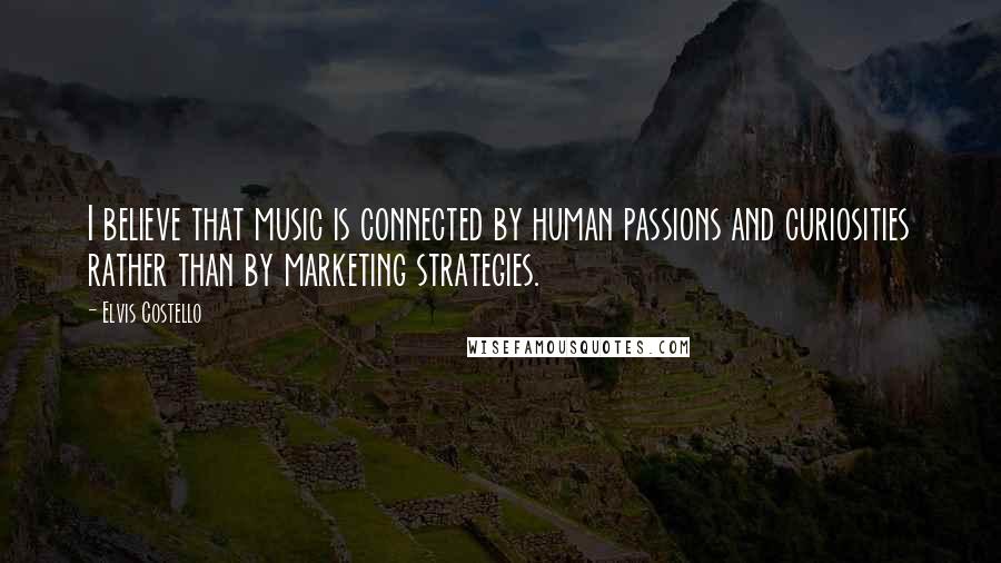 Elvis Costello Quotes: I believe that music is connected by human passions and curiosities rather than by marketing strategies.