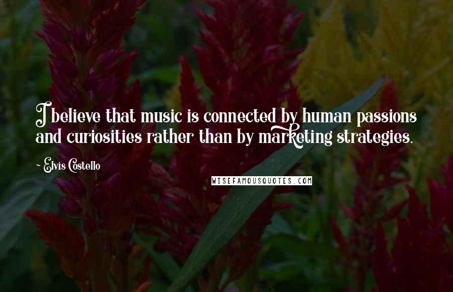 Elvis Costello Quotes: I believe that music is connected by human passions and curiosities rather than by marketing strategies.