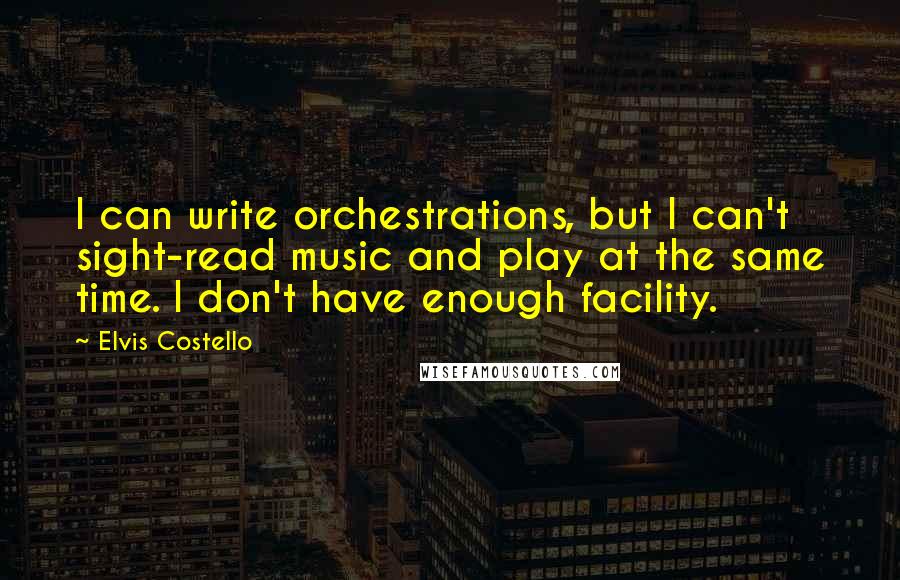 Elvis Costello Quotes: I can write orchestrations, but I can't sight-read music and play at the same time. I don't have enough facility.