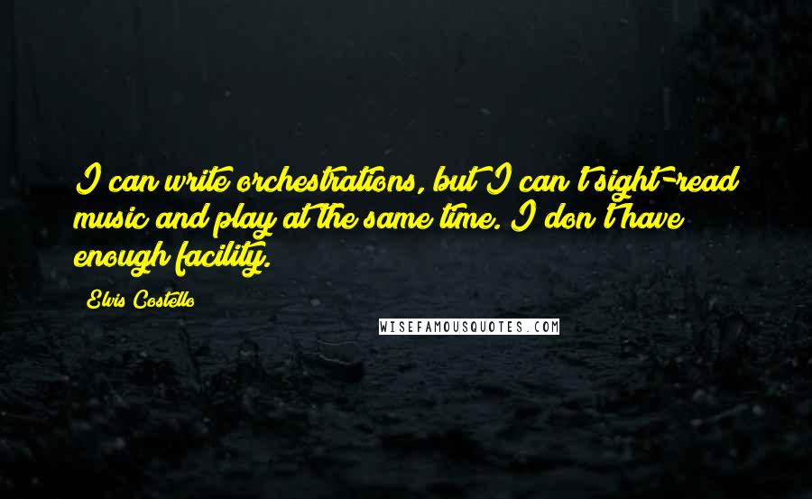 Elvis Costello Quotes: I can write orchestrations, but I can't sight-read music and play at the same time. I don't have enough facility.