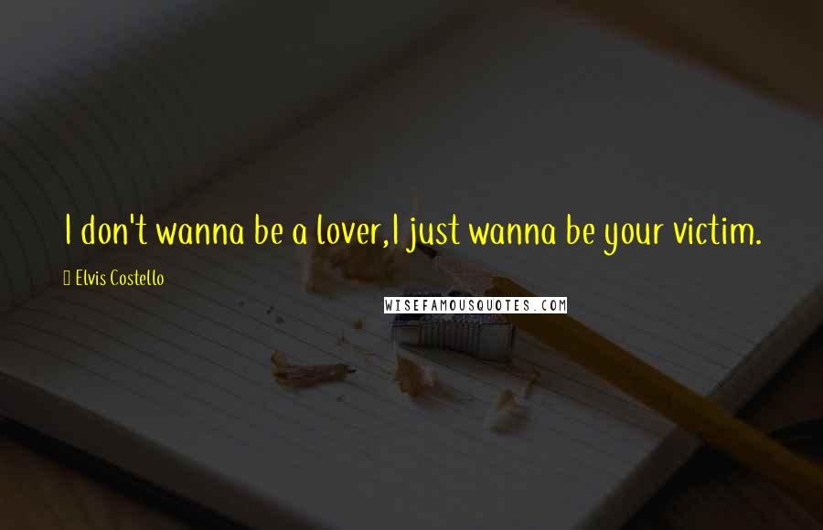 Elvis Costello Quotes: I don't wanna be a lover,I just wanna be your victim.