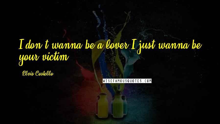 Elvis Costello Quotes: I don't wanna be a lover,I just wanna be your victim.