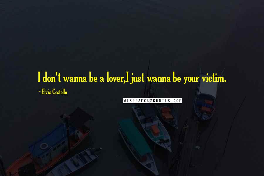 Elvis Costello Quotes: I don't wanna be a lover,I just wanna be your victim.