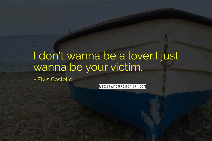 Elvis Costello Quotes: I don't wanna be a lover,I just wanna be your victim.