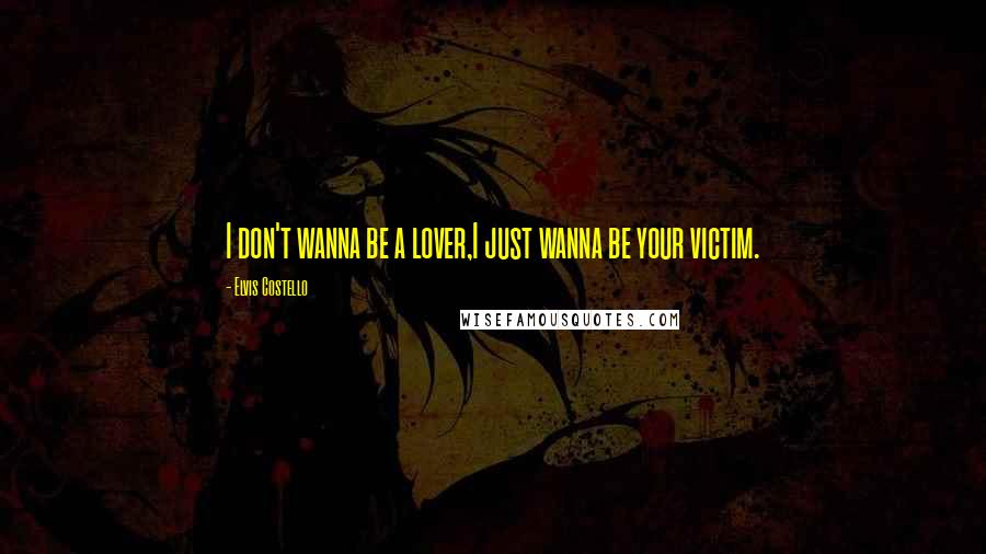 Elvis Costello Quotes: I don't wanna be a lover,I just wanna be your victim.