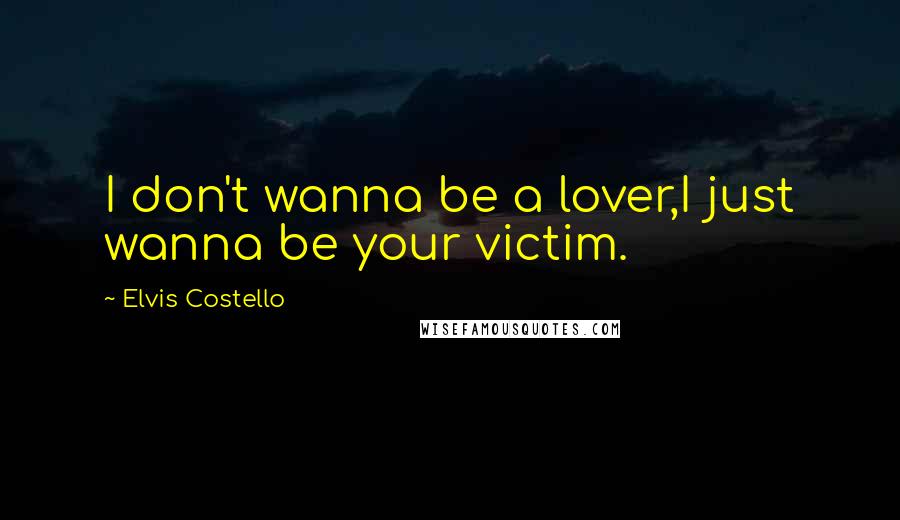 Elvis Costello Quotes: I don't wanna be a lover,I just wanna be your victim.