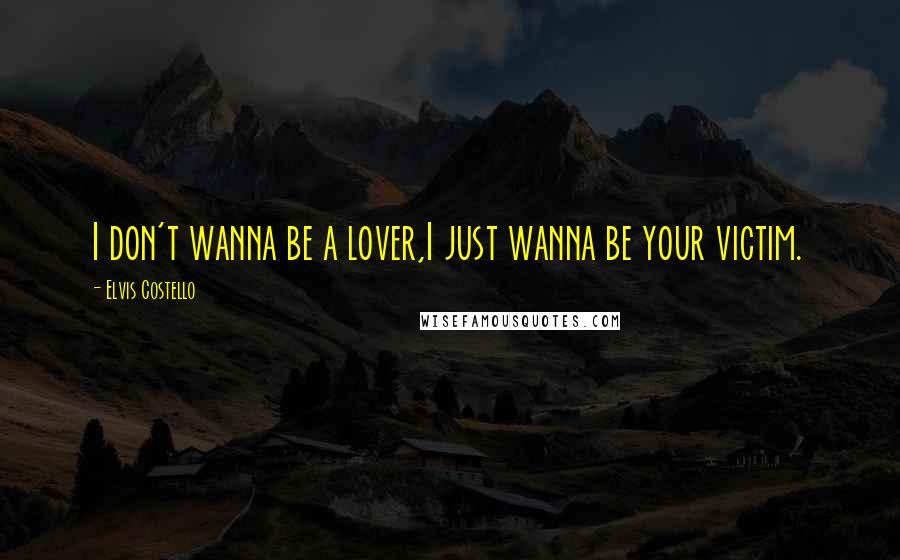 Elvis Costello Quotes: I don't wanna be a lover,I just wanna be your victim.