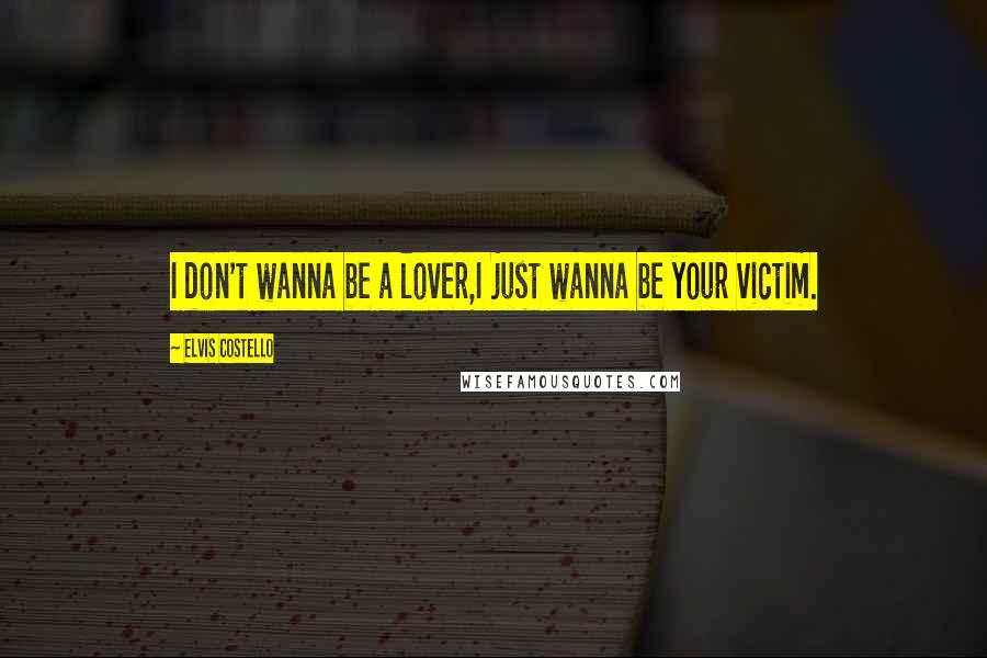 Elvis Costello Quotes: I don't wanna be a lover,I just wanna be your victim.