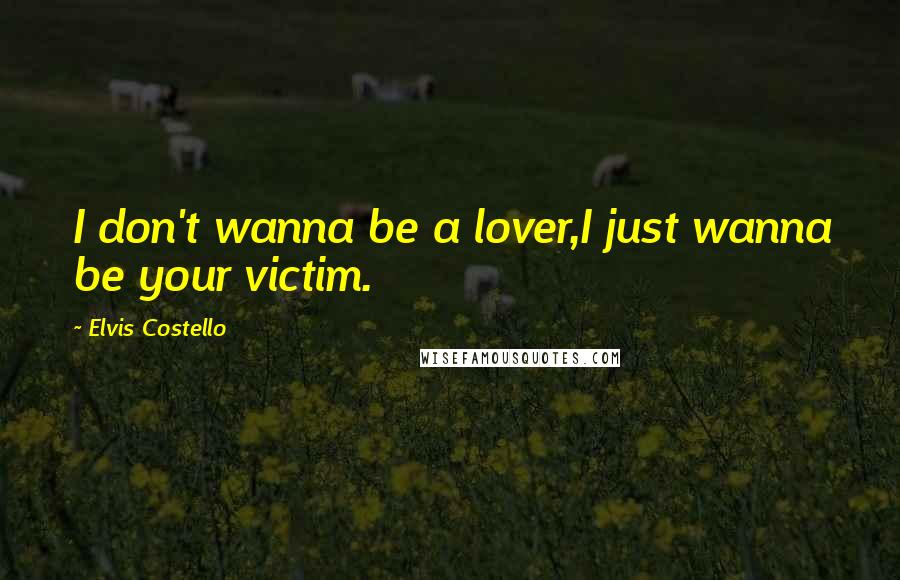 Elvis Costello Quotes: I don't wanna be a lover,I just wanna be your victim.