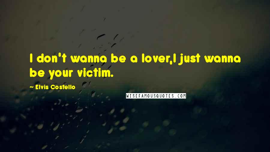 Elvis Costello Quotes: I don't wanna be a lover,I just wanna be your victim.