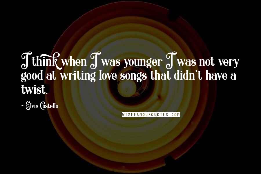 Elvis Costello Quotes: I think when I was younger I was not very good at writing love songs that didn't have a twist.