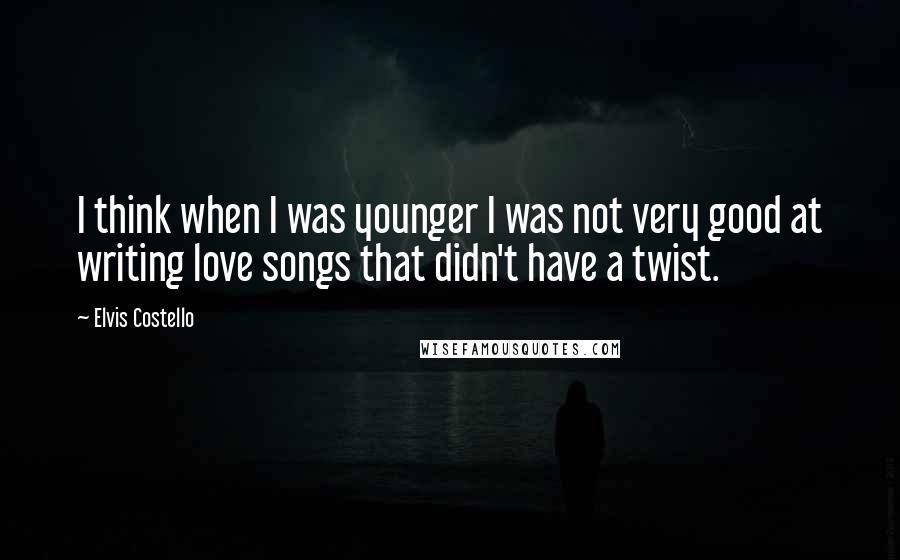 Elvis Costello Quotes: I think when I was younger I was not very good at writing love songs that didn't have a twist.