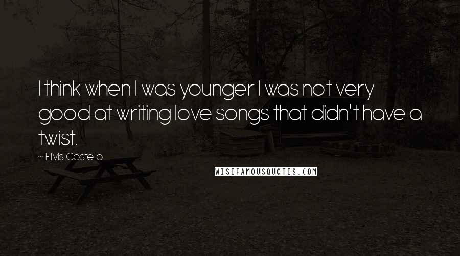 Elvis Costello Quotes: I think when I was younger I was not very good at writing love songs that didn't have a twist.