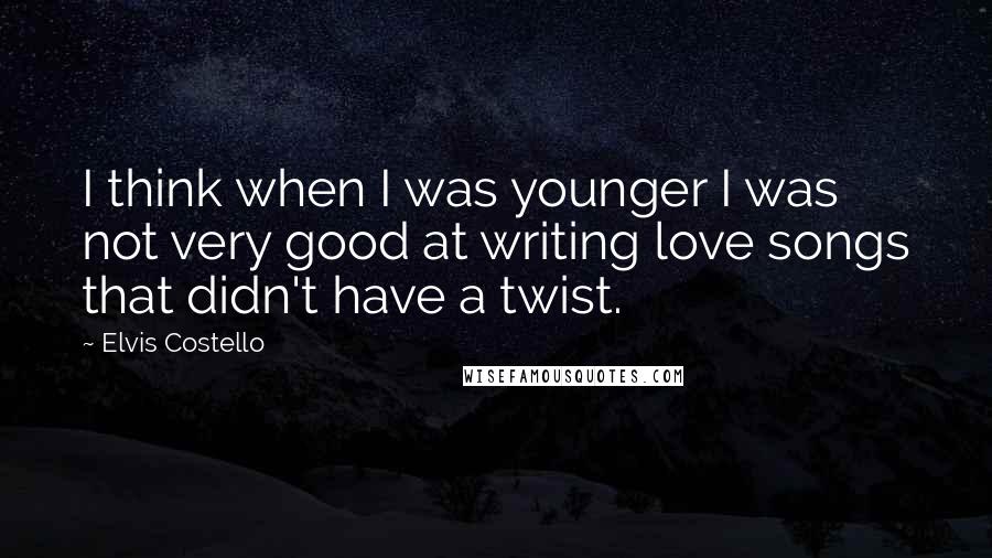 Elvis Costello Quotes: I think when I was younger I was not very good at writing love songs that didn't have a twist.