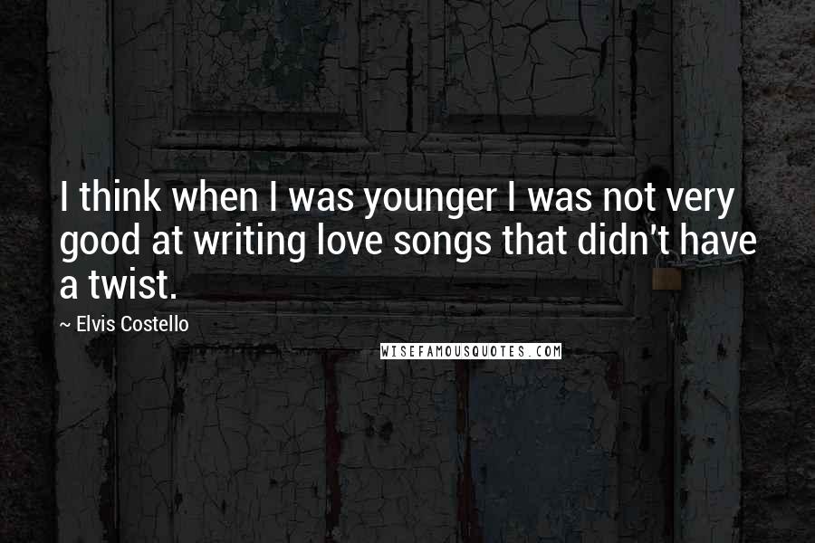 Elvis Costello Quotes: I think when I was younger I was not very good at writing love songs that didn't have a twist.