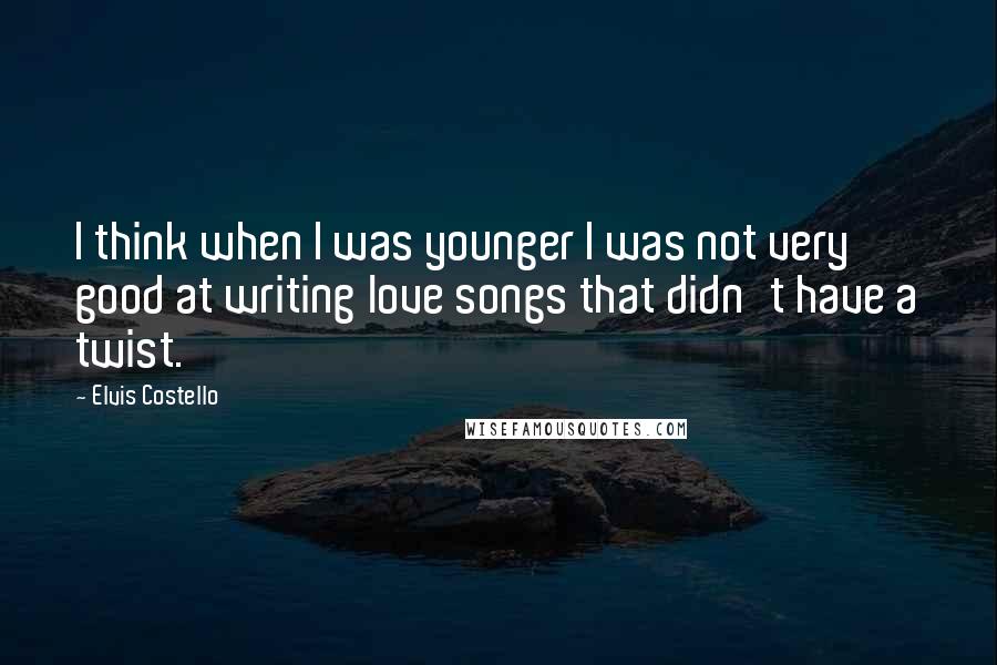 Elvis Costello Quotes: I think when I was younger I was not very good at writing love songs that didn't have a twist.