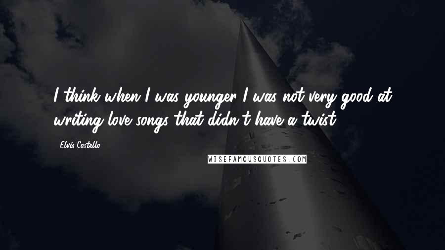 Elvis Costello Quotes: I think when I was younger I was not very good at writing love songs that didn't have a twist.