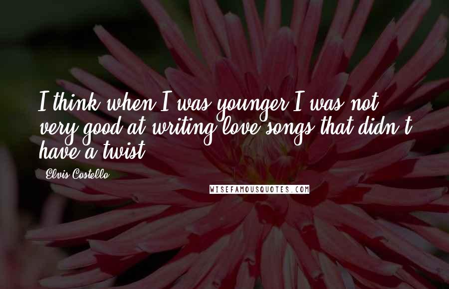 Elvis Costello Quotes: I think when I was younger I was not very good at writing love songs that didn't have a twist.