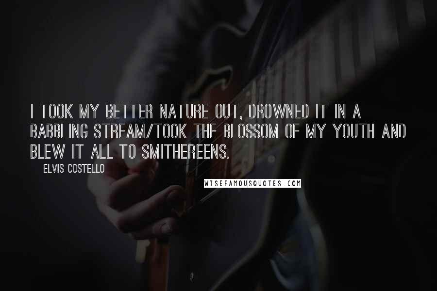 Elvis Costello Quotes: I took my better nature out, drowned it in a babbling stream/took the blossom of my youth and blew it all to smithereens.