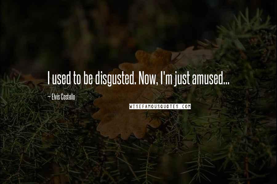 Elvis Costello Quotes: I used to be disgusted. Now, I'm just amused...