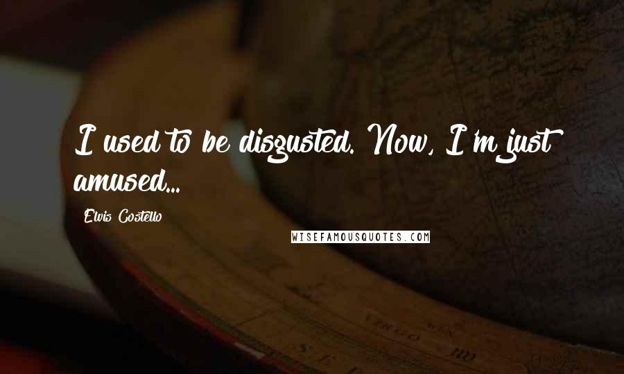 Elvis Costello Quotes: I used to be disgusted. Now, I'm just amused...