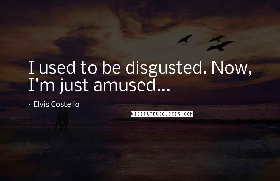 Elvis Costello Quotes: I used to be disgusted. Now, I'm just amused...