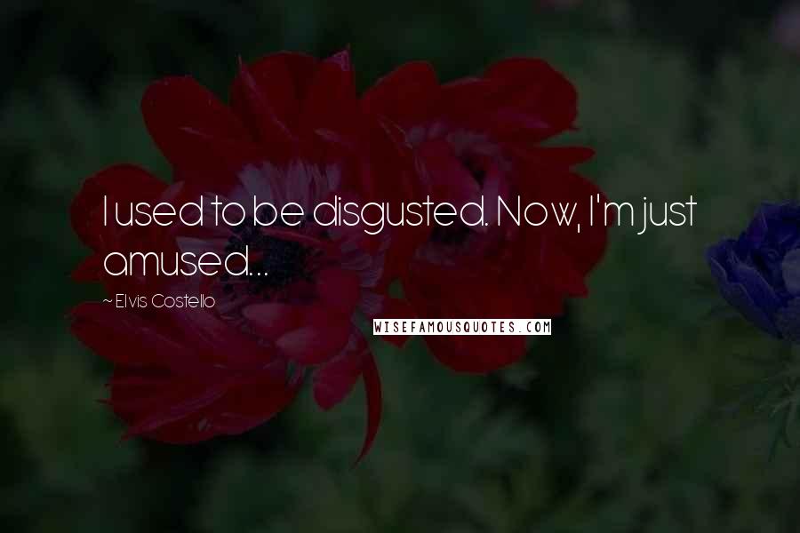 Elvis Costello Quotes: I used to be disgusted. Now, I'm just amused...
