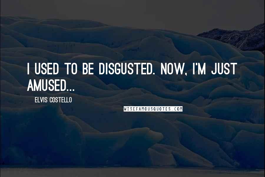 Elvis Costello Quotes: I used to be disgusted. Now, I'm just amused...