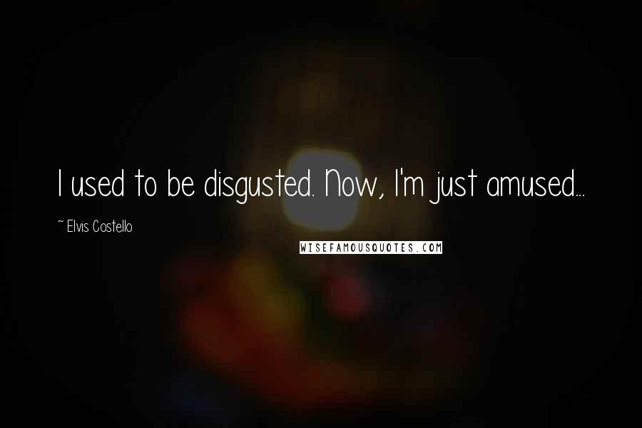 Elvis Costello Quotes: I used to be disgusted. Now, I'm just amused...