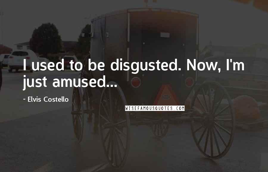 Elvis Costello Quotes: I used to be disgusted. Now, I'm just amused...