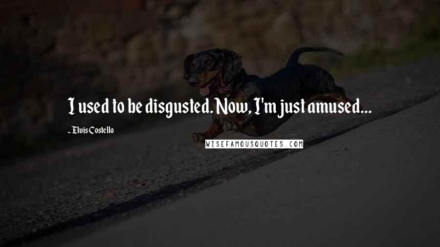 Elvis Costello Quotes: I used to be disgusted. Now, I'm just amused...