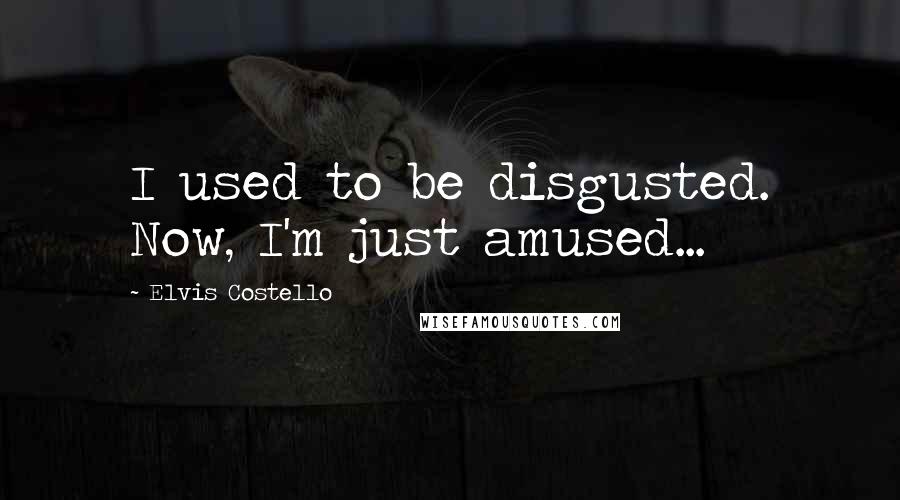 Elvis Costello Quotes: I used to be disgusted. Now, I'm just amused...