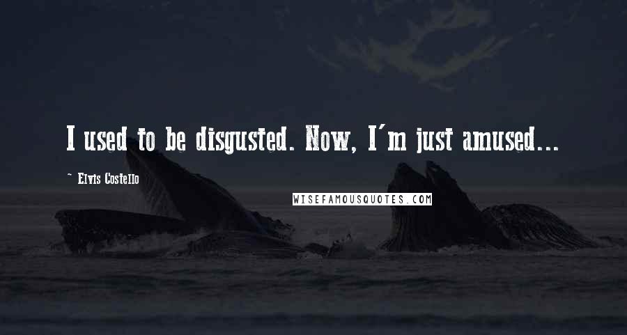 Elvis Costello Quotes: I used to be disgusted. Now, I'm just amused...
