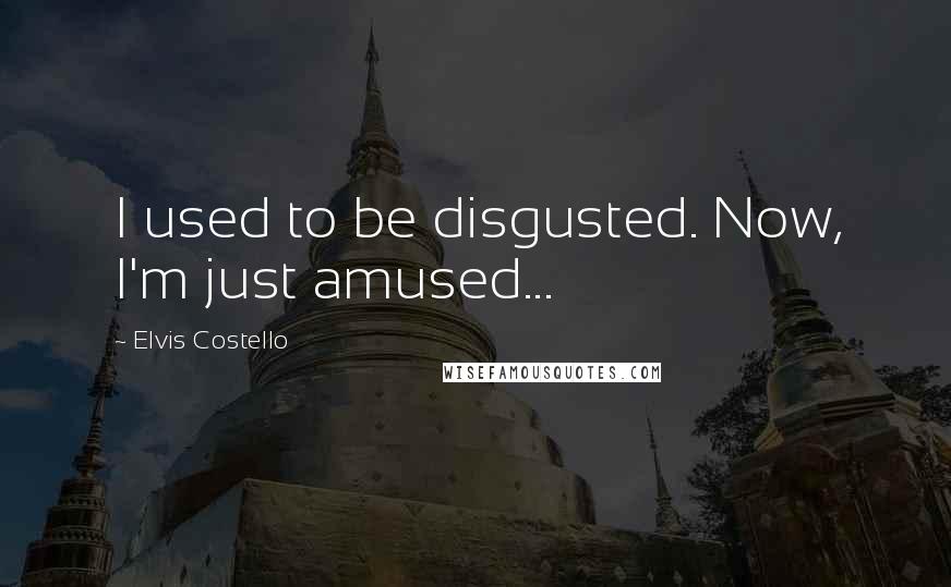 Elvis Costello Quotes: I used to be disgusted. Now, I'm just amused...