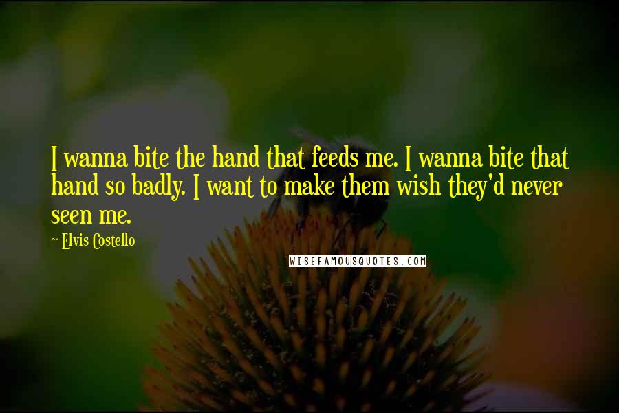 Elvis Costello Quotes: I wanna bite the hand that feeds me. I wanna bite that hand so badly. I want to make them wish they'd never seen me.