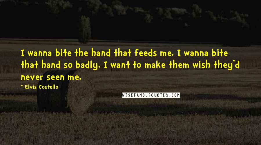 Elvis Costello Quotes: I wanna bite the hand that feeds me. I wanna bite that hand so badly. I want to make them wish they'd never seen me.